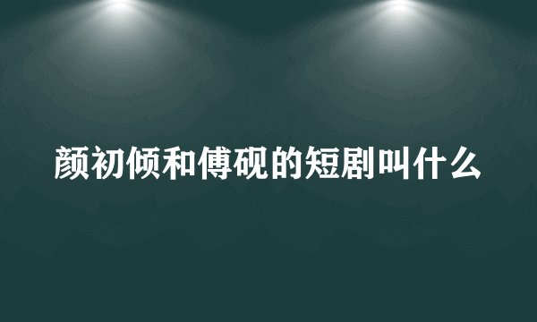 颜初倾和傅砚的短剧叫什么