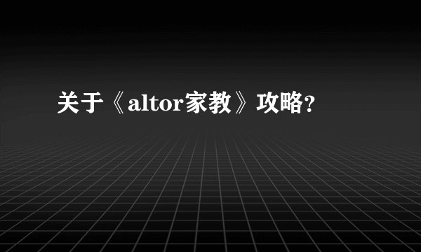 关于《altor家教》攻略？