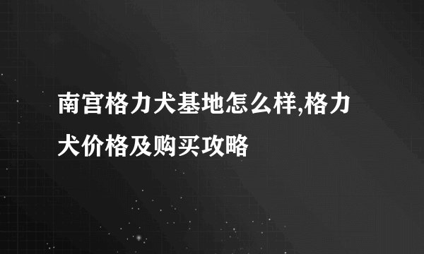 南宫格力犬基地怎么样,格力犬价格及购买攻略