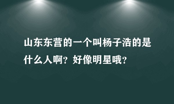 山东东营的一个叫杨子浩的是什么人啊？好像明星哦？