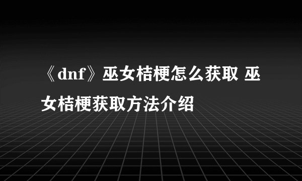 《dnf》巫女桔梗怎么获取 巫女桔梗获取方法介绍