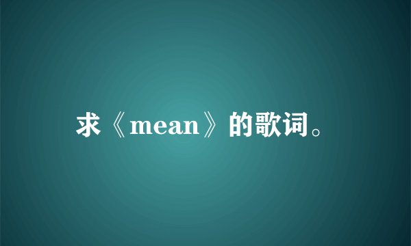 求《mean》的歌词。