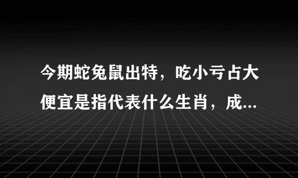 今期蛇兔鼠出特，吃小亏占大便宜是指代表什么生肖，成语解释落实