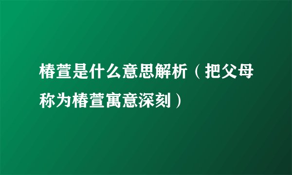 椿萱是什么意思解析（把父母称为椿萱寓意深刻）