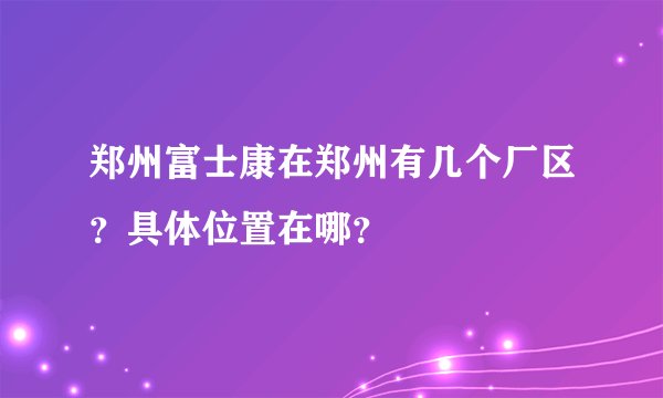 郑州富士康在郑州有几个厂区？具体位置在哪？