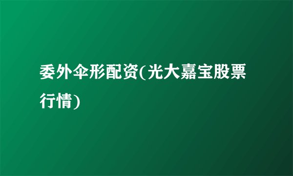 委外伞形配资(光大嘉宝股票行情)