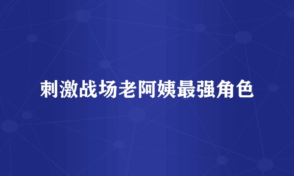 刺激战场老阿姨最强角色
