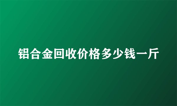 铝合金回收价格多少钱一斤