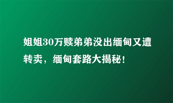 姐姐30万赎弟弟没出缅甸又遭转卖，缅甸套路大揭秘！