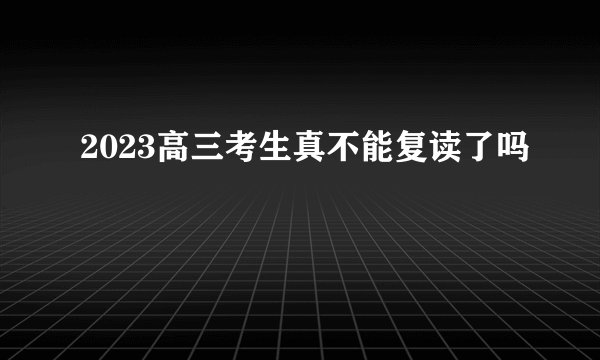 2023高三考生真不能复读了吗