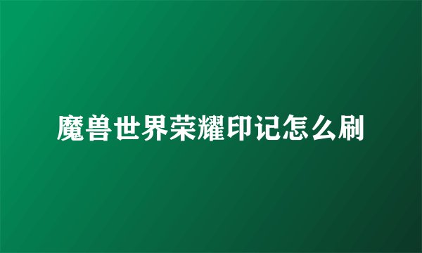 魔兽世界荣耀印记怎么刷