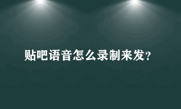 贴吧语音怎么录制来发？