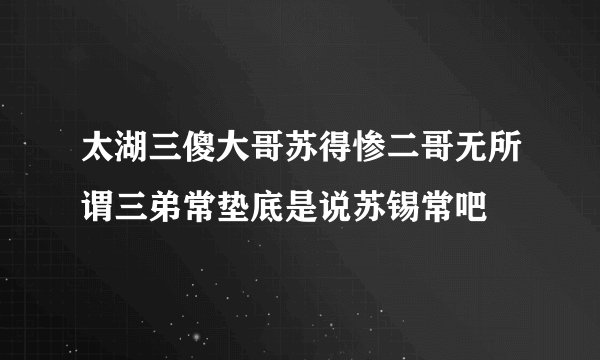 太湖三傻大哥苏得惨二哥无所谓三弟常垫底是说苏锡常吧