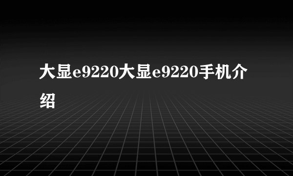 大显e9220大显e9220手机介绍