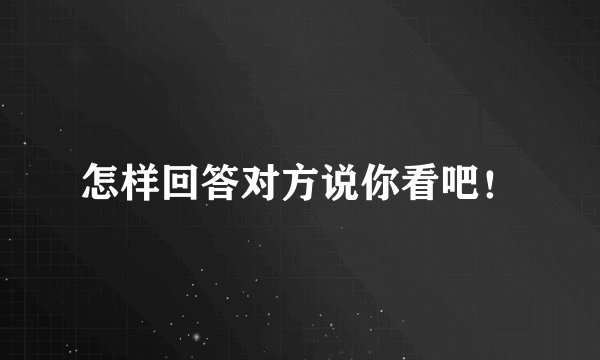 怎样回答对方说你看吧！