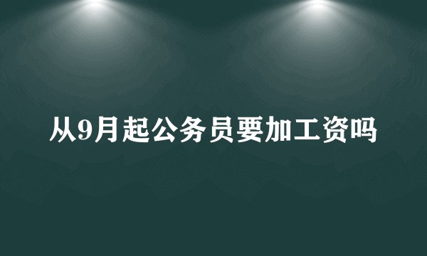 从9月起公务员要加工资吗
