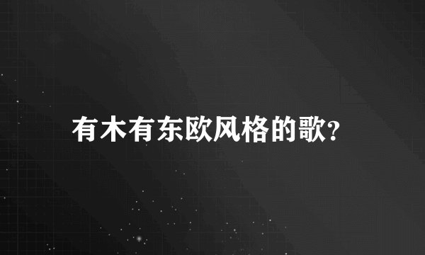 有木有东欧风格的歌？