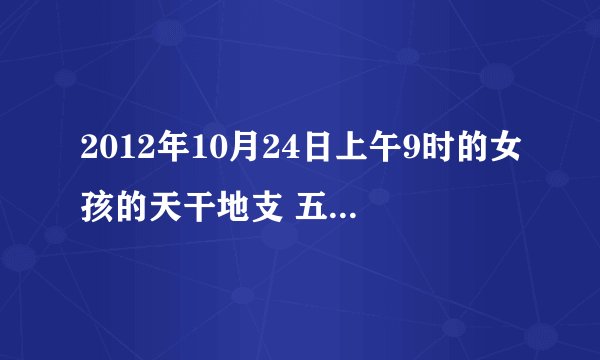2012年10月24日上午9时的女孩的天干地支 五行有什么说法吗