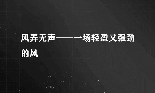 风弄无声——一场轻盈又强劲的风