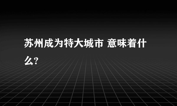 苏州成为特大城市 意味着什么?