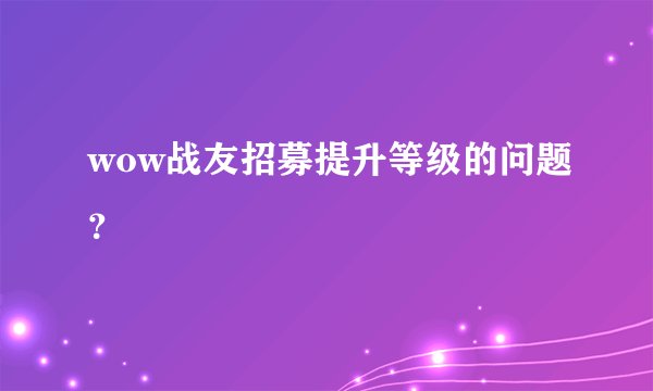 wow战友招募提升等级的问题？