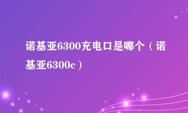 诺基亚6300充电口是哪个（诺基亚6300c）