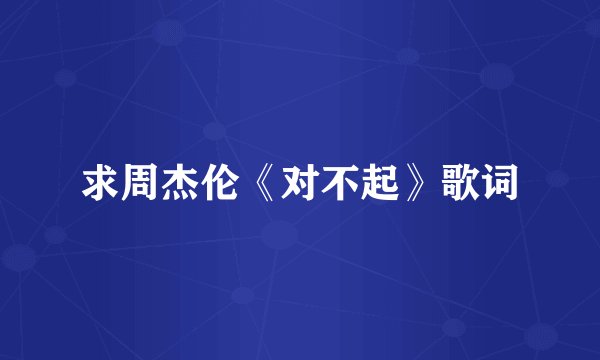求周杰伦《对不起》歌词