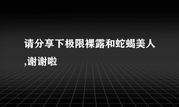 请分享下极限裸露和蛇蝎美人,谢谢啦