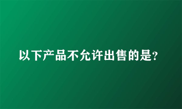 以下产品不允许出售的是？