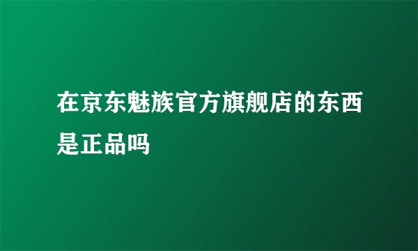 在京东魅族官方旗舰店的东西是正品吗