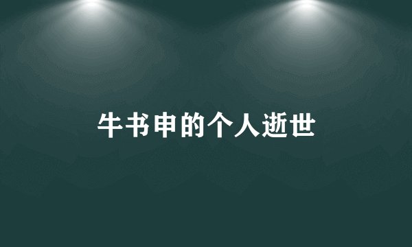 牛书申的个人逝世