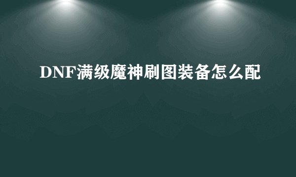 DNF满级魔神刷图装备怎么配