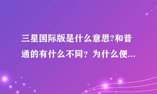 三星国际版是什么意思?和普通的有什么不同？为什么便宜几百？