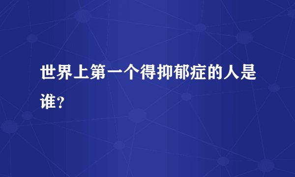 世界上第一个得抑郁症的人是谁？
