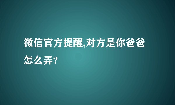 微信官方提醒,对方是你爸爸怎么弄?