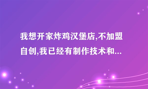 我想开家炸鸡汉堡店,不加盟自创,我已经有制作技术和供货商,但那店...