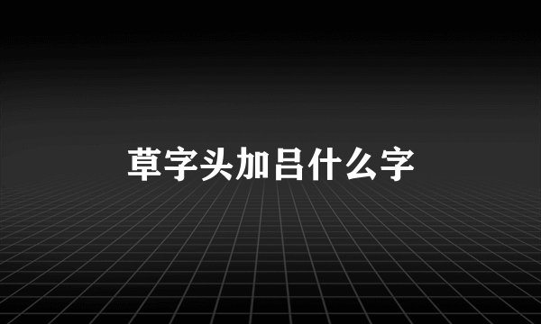草字头加吕什么字