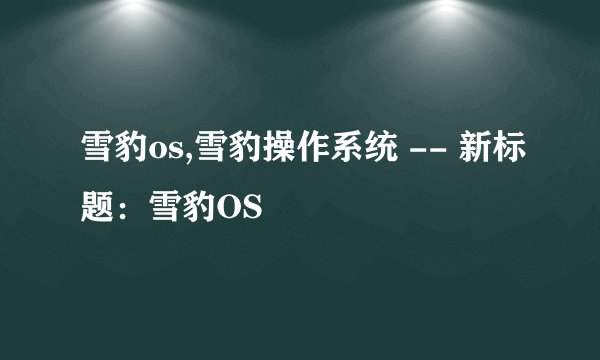 雪豹os,雪豹操作系统 -- 新标题：雪豹OS