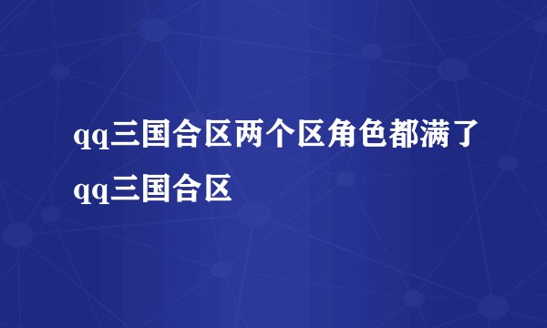 qq三国合区两个区角色都满了qq三国合区