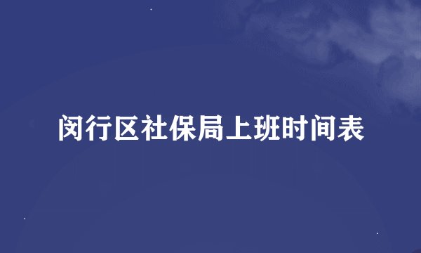 闵行区社保局上班时间表