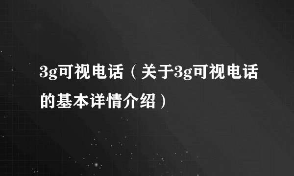 3g可视电话（关于3g可视电话的基本详情介绍）