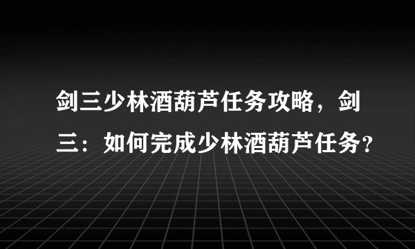 剑三少林酒葫芦任务攻略，剑三：如何完成少林酒葫芦任务？
