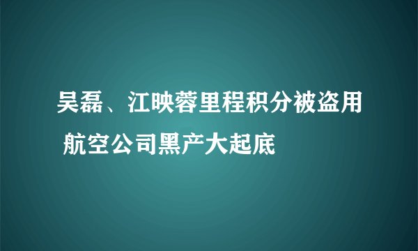 吴磊、江映蓉里程积分被盗用 航空公司黑产大起底