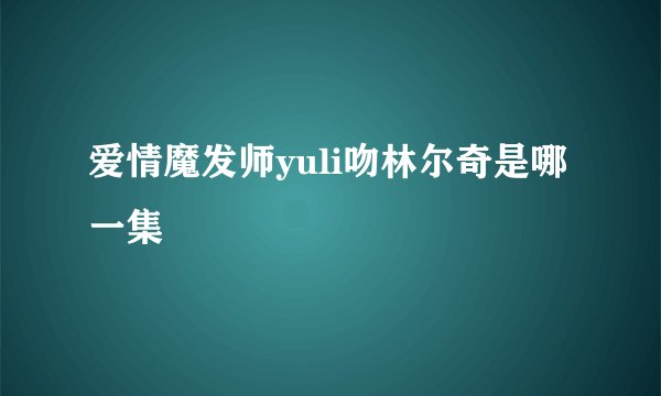 爱情魔发师yuli吻林尔奇是哪一集