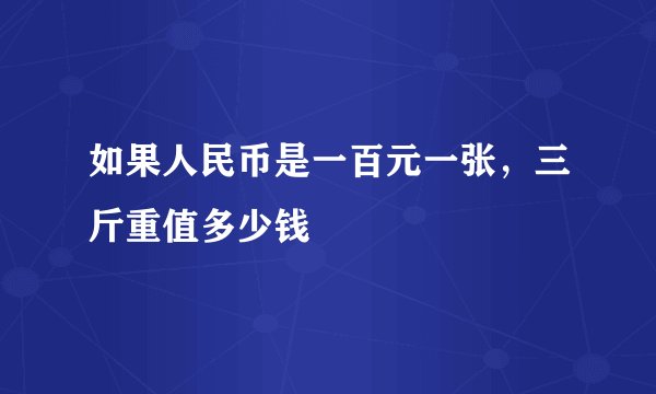如果人民币是一百元一张，三斤重值多少钱