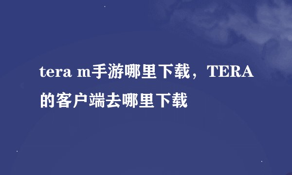 tera m手游哪里下载，TERA的客户端去哪里下载