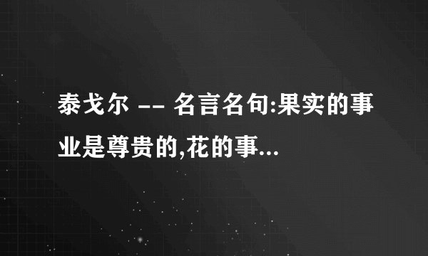 泰戈尔 -- 名言名句:果实的事业是尊贵的,花的事业是甜美的