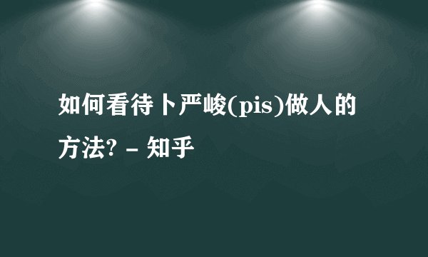 如何看待卜严峻(pis)做人的方法? - 知乎