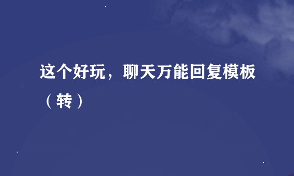 这个好玩，聊天万能回复模板（转）