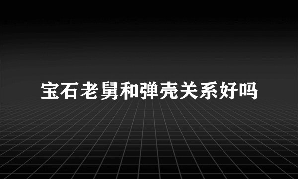宝石老舅和弹壳关系好吗